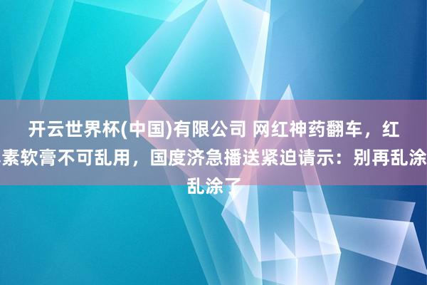 开云世界杯(中国)有限公司 网红神药翻车,红霉素软膏不可乱用,国度济急播送紧迫请示:别再乱涂了
