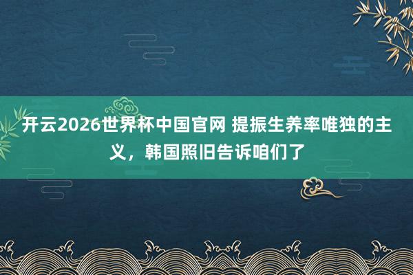 开云2026世界杯中国官网 提振生养率唯独的主义，韩国照旧告诉咱们了