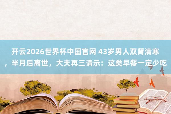 开云2026世界杯中国官网 43岁男人双肾清寒,半月后离世,大夫再三请示:这类早餐一定少吃