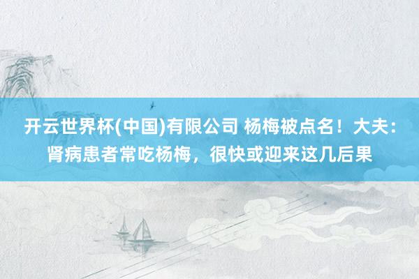 开云世界杯(中国)有限公司 杨梅被点名!大夫:肾病患者常吃杨梅,很快或迎来这几后果