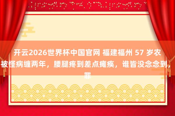 开云2026世界杯中国官网 福建福州 57 岁农妇被怪病缠两年,腰腿疼到差点瘫痪,谁皆没念念到,罪