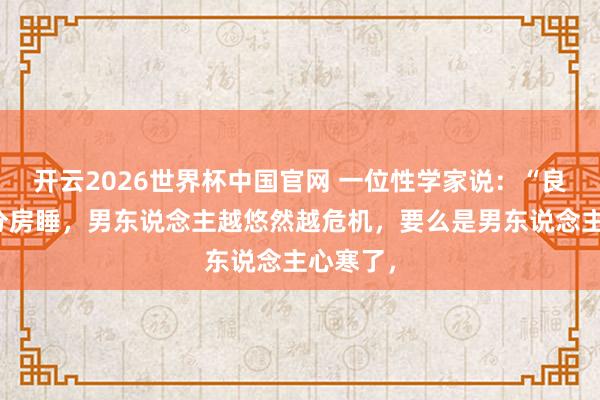 开云2026世界杯中国官网 一位性学家说:“良伴持久分房睡,男东说念主越悠然越危机,要么是男东说念主心寒了,