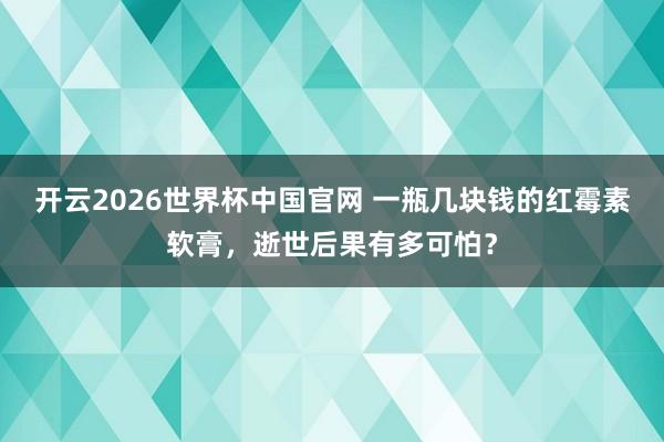 开云2026世界杯中国官网 一瓶几块钱的红霉素软膏，逝世后果有多可怕？