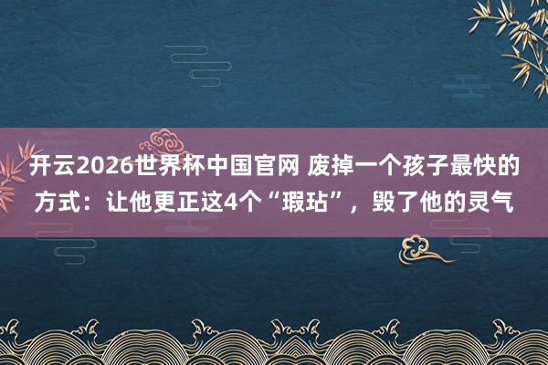 开云2026世界杯中国官网 废掉一个孩子最快的方式:让他更正这4个“瑕玷”,毁了他的灵气