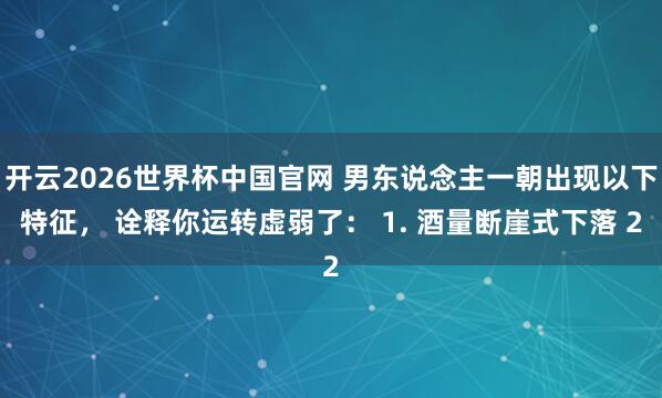 开云2026世界杯中国官网 男东说念主一朝出现以下特征, 诠释你运转虚弱了: 1. 酒量断崖式下落 2