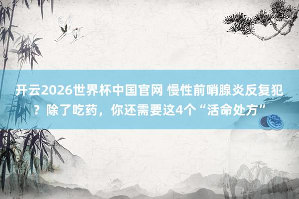 开云2026世界杯中国官网 慢性前哨腺炎反复犯?除了吃药,你还需要这4个“活命处方”