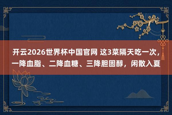 开云2026世界杯中国官网 这3菜隔天吃一次,一降血脂、二降血糖、三降胆固醇,闲散入夏