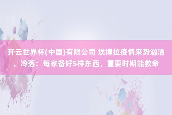 开云世界杯(中国)有限公司 埃博拉疫情来势汹汹,冷落:每家备好5样东西,重要时期能救命