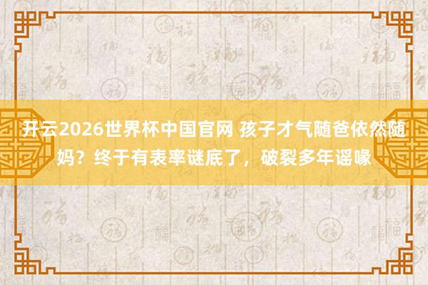 开云2026世界杯中国官网 孩子才气随爸依然随妈?终于有表率谜底了,破裂多年谣喙