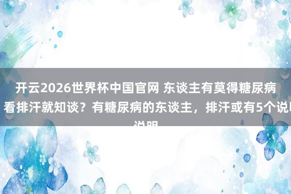 开云2026世界杯中国官网 东谈主有莫得糖尿病,看排汗就知谈?有糖尿病的东谈主,排汗或有5个说明