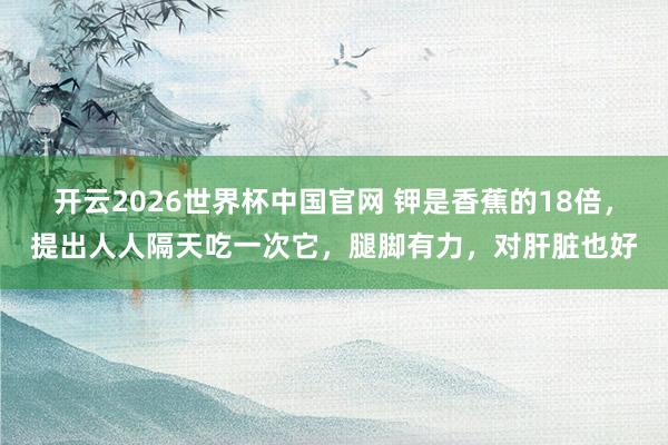 开云2026世界杯中国官网 钾是香蕉的18倍,提出人人隔天吃一次它,腿脚有力,对肝脏也好