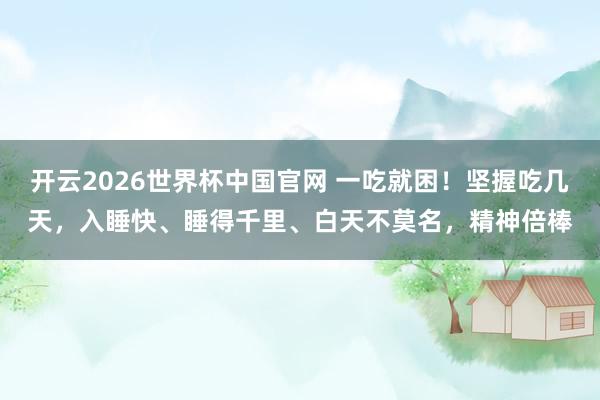 开云2026世界杯中国官网 一吃就困!坚握吃几天,入睡快、睡得千里、白天不莫名,精神倍棒