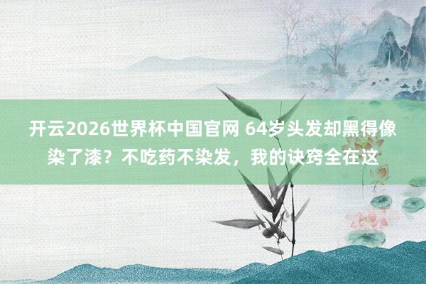 开云2026世界杯中国官网 64岁头发却黑得像染了漆?不吃药不染发,我的诀窍全在这