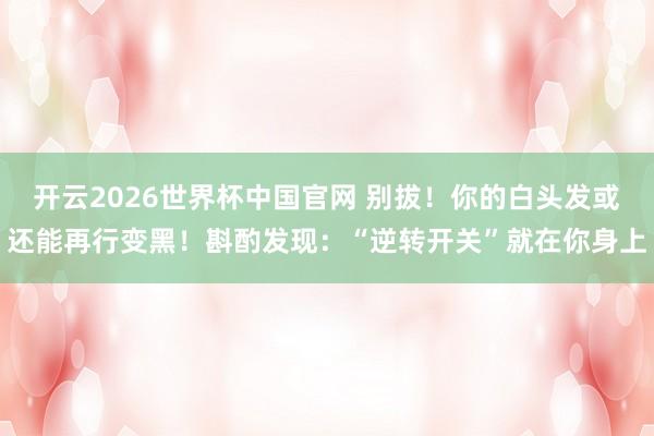 开云2026世界杯中国官网 别拔!你的白头发或还能再行变黑!斟酌发现:“逆转开关”就在你身上