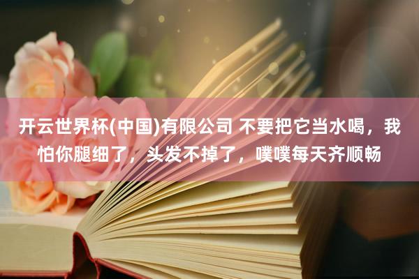开云世界杯(中国)有限公司 不要把它当水喝,我怕你腿细了,头发不掉了,噗噗每天齐顺畅