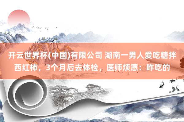 开云世界杯(中国)有限公司 湖南一男人爱吃糖拌西红柿,3个月后去体检,医师烦懑:咋吃的