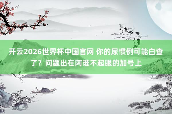 开云2026世界杯中国官网 你的尿惯例可能白查了?问题出在阿谁不起眼的加号上