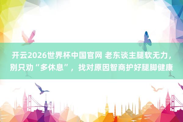 开云2026世界杯中国官网 老东谈主腿软无力,别只劝“多休息”,找对原因智商护好腿脚健康