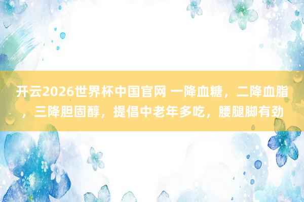 开云2026世界杯中国官网 一降血糖,二降血脂,三降胆固醇,提倡中老年多吃,腰腿脚有劲