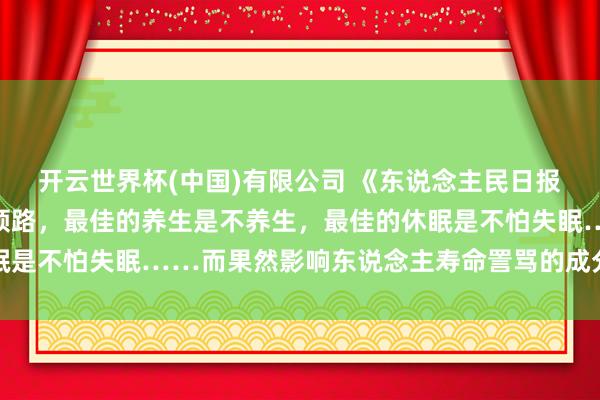 开云世界杯(中国)有限公司 《东说念主民日报》:最佳的抗抑郁法是领路,最佳的养生是不养生,最佳的休眠是不怕失眠……而果然影响东说念主寿命詈骂的成分,它排第一