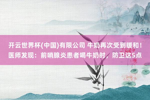开云世界杯(中国)有限公司 牛奶再次受到暖和!医师发现:前哨腺炎患者喝牛奶时,防卫这5点