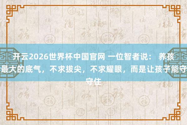 开云2026世界杯中国官网 一位智者说: 养孩子最大的底气,不求拔尖,不求耀眼,而是让孩子能守住