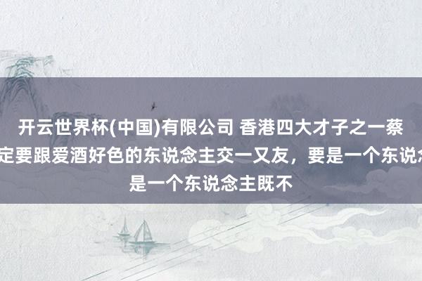 开云世界杯(中国)有限公司 香港四大才子之一蔡澜: “一定要跟爱酒好色的东说念主交一又友,要是一个东说念主既不