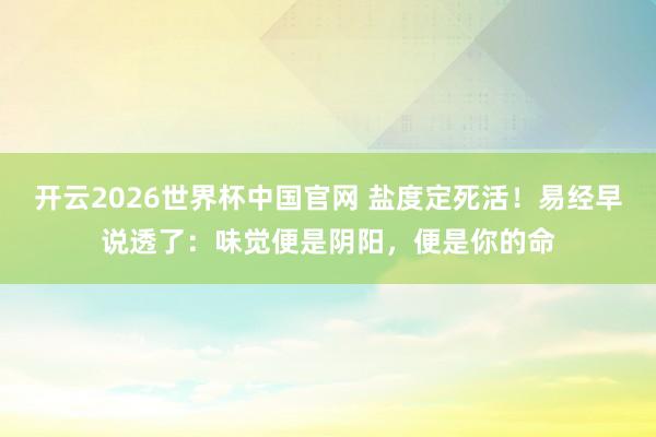 开云2026世界杯中国官网 盐度定死活!易经早说透了:味觉便是阴阳,便是你的命