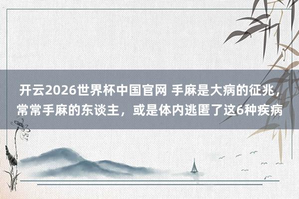 开云2026世界杯中国官网 手麻是大病的征兆，常常手麻的东谈主，或是体内逃匿了这6种疾病
