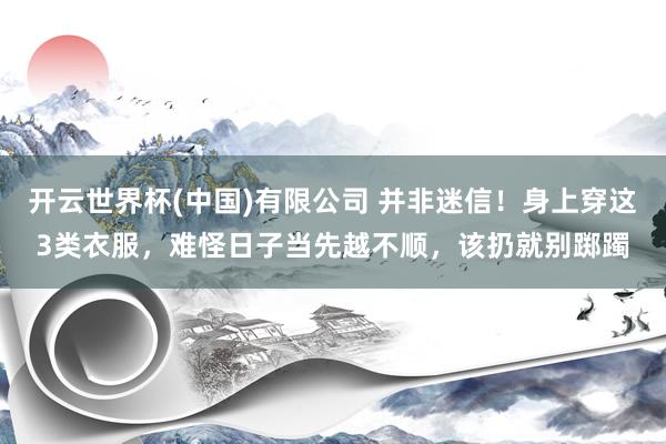 开云世界杯(中国)有限公司 并非迷信!身上穿这3类衣服,难怪日子当先越不顺,该扔就别踯躅
