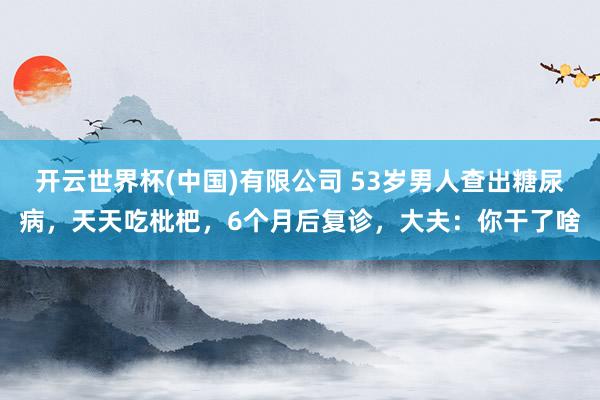 开云世界杯(中国)有限公司 53岁男人查出糖尿病,天天吃枇杷,6个月后复诊,大夫:你干了啥