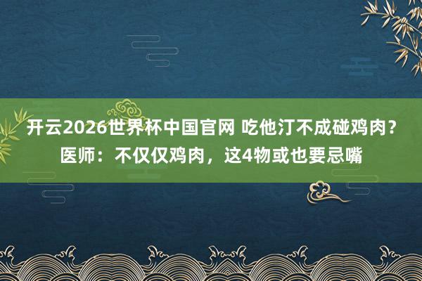开云2026世界杯中国官网 吃他汀不成碰鸡肉?医师:不仅仅鸡肉,这4物或也要忌嘴