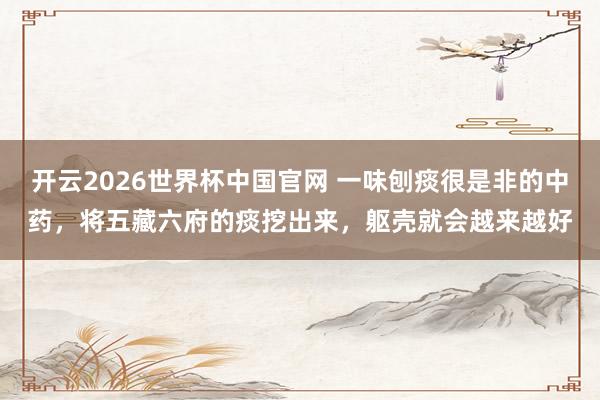 开云2026世界杯中国官网 一味刨痰很是非的中药,将五藏六府的痰挖出来,躯壳就会越来越好