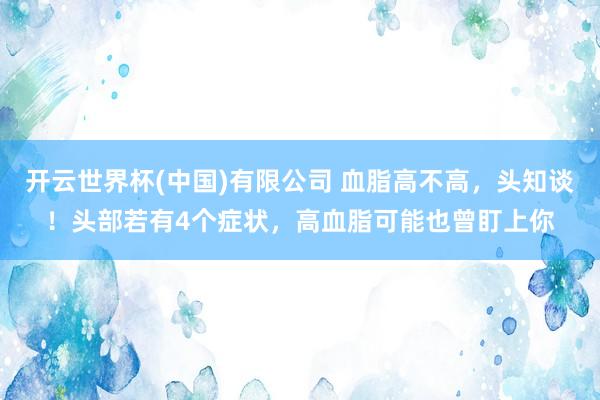 开云世界杯(中国)有限公司 血脂高不高,头知谈!头部若有4个症状,高血脂可能也曾盯上你