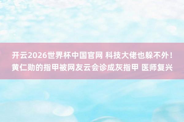 开云2026世界杯中国官网 科技大佬也躲不外!黄仁勋的指甲被网友云会诊成灰指甲 医师复兴