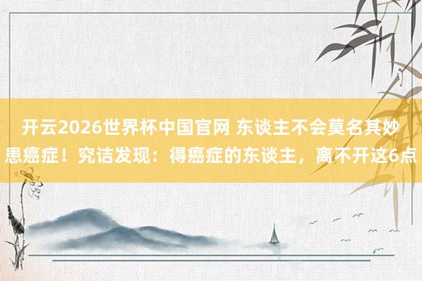 开云2026世界杯中国官网 东谈主不会莫名其妙患癌症!究诘发现:得癌症的东谈主,离不开这6点