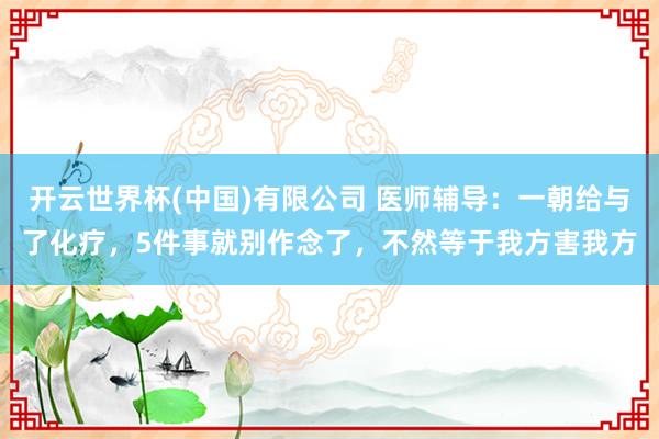 开云世界杯(中国)有限公司 医师辅导：一朝给与了化疗，5件事就别作念了，不然等于我方害我方