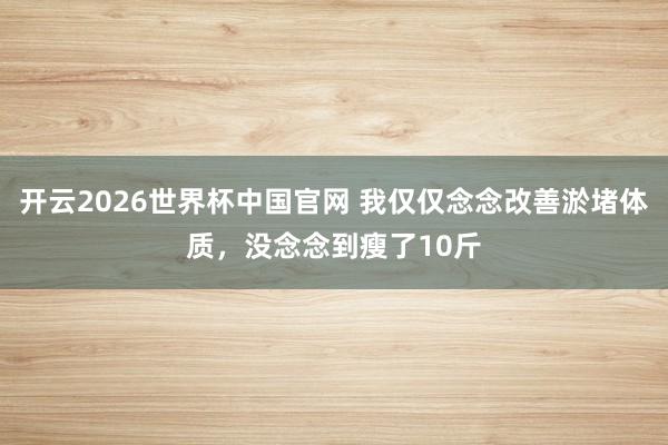 开云2026世界杯中国官网 我仅仅念念改善淤堵体质,没念念到瘦了10斤