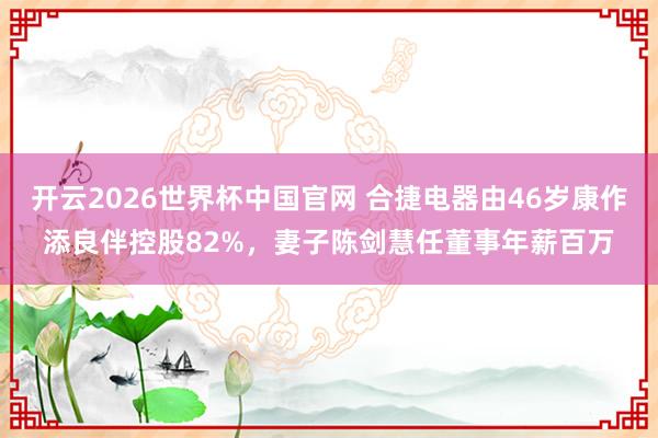 开云2026世界杯中国官网 合捷电器由46岁康作添良伴控股82%,妻子陈剑慧任董事年薪百万