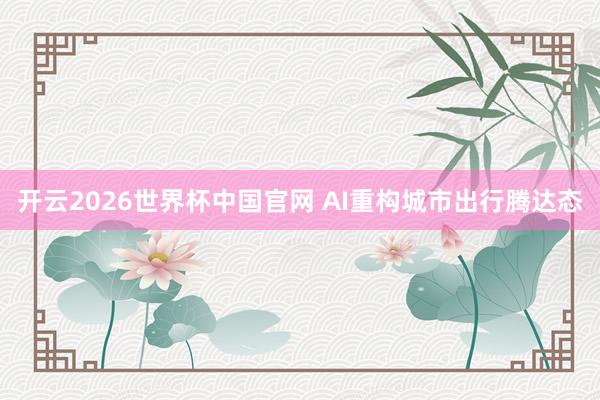 开云2026世界杯中国官网 AI重构城市出行腾达态