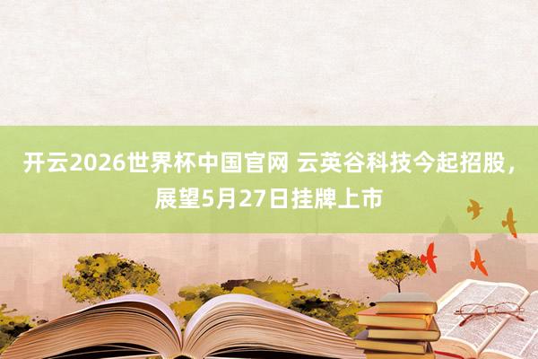开云2026世界杯中国官网 云英谷科技今起招股,展望5月27日挂牌上市