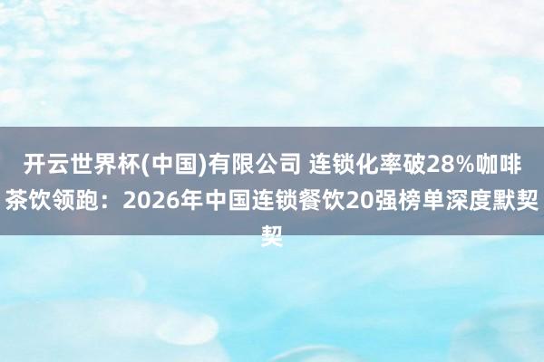 开云世界杯(中国)有限公司 连锁化率破28%咖啡茶饮领跑:2026年中国连锁餐饮20强榜单深度默契