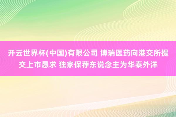 开云世界杯(中国)有限公司 博瑞医药向港交所提交上市恳求 独家保荐东说念主为华泰外洋