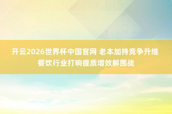 开云2026世界杯中国官网 老本加持竞争升维 餐饮行业打响提质增效解围战