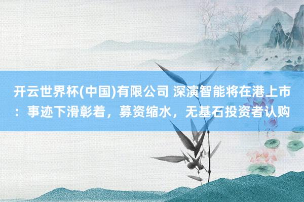 开云世界杯(中国)有限公司 深演智能将在港上市：事迹下滑彰着，募资缩水，无基石投资者认购