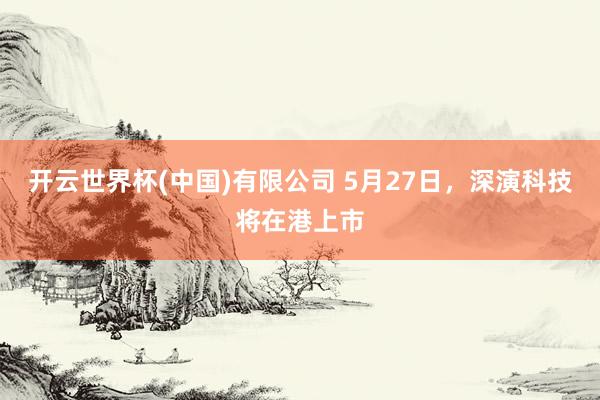开云世界杯(中国)有限公司 5月27日,深演科技将在港上市