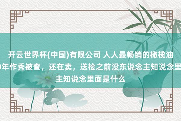 开云世界杯(中国)有限公司 人人最畅销的橄榄油，预计20年作秀被查，还在卖，送检之前没东说念主知说念里面是什么