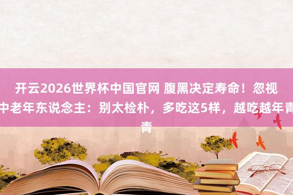 开云2026世界杯中国官网 腹黑决定寿命!忽视中老年东说念主:别太检朴,多吃这5样,越吃越年青