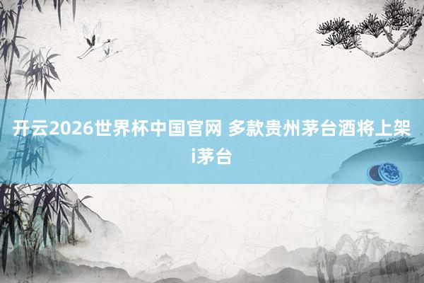 开云2026世界杯中国官网 多款贵州茅台酒将上架i茅台