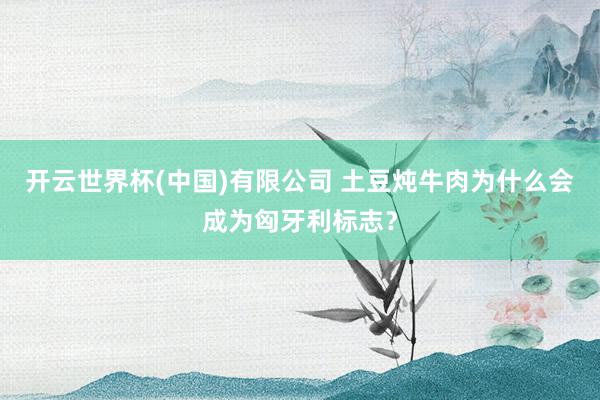 开云世界杯(中国)有限公司 土豆炖牛肉为什么会成为匈牙利标志?